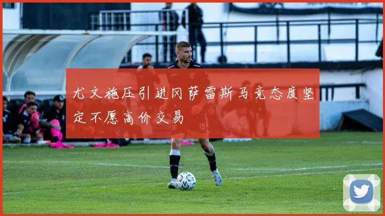 尤文施压引进冈萨雷斯马竞态度坚定不愿高价交易