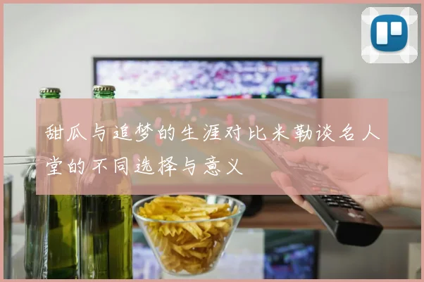 甜瓜与追梦的生涯对比米勒谈名人堂的不同选择与意义