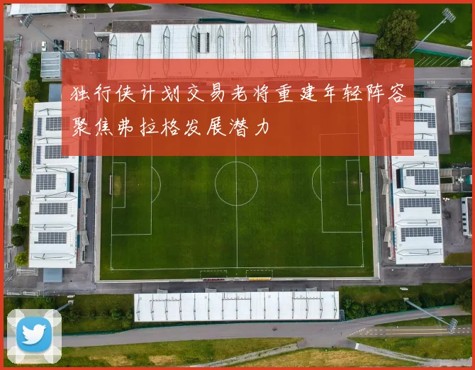 独行侠计划交易老将重建年轻阵容聚焦弗拉格发展潜力