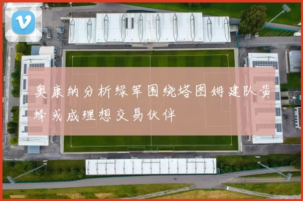奥康纳分析绿军围绕塔图姆建队黄蜂或成理想交易伙伴