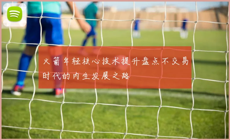 火箭年轻核心技术提升盘点不交易时代的内生发展之路
