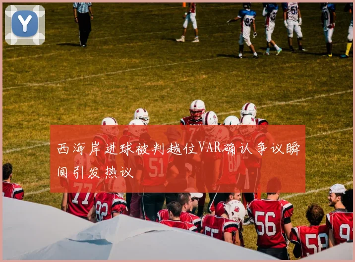 西海岸进球被判越位VAR确认争议瞬间引发热议