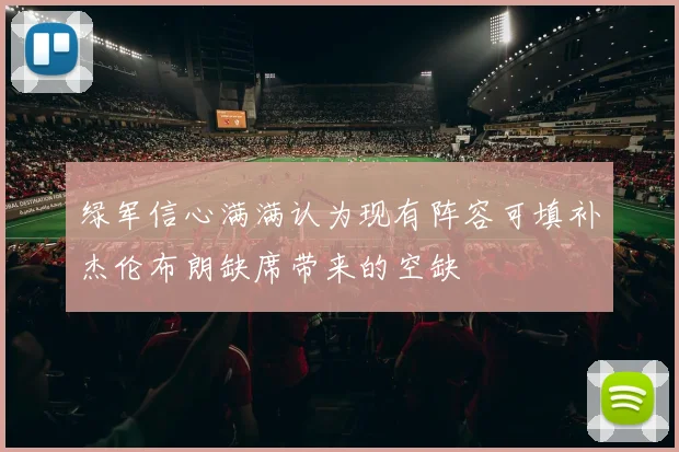 绿军信心满满认为现有阵容可填补杰伦布朗缺席带来的空缺