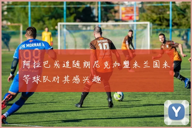 阿拉巴或追随朗尼克加盟米兰国米等球队对其感兴趣