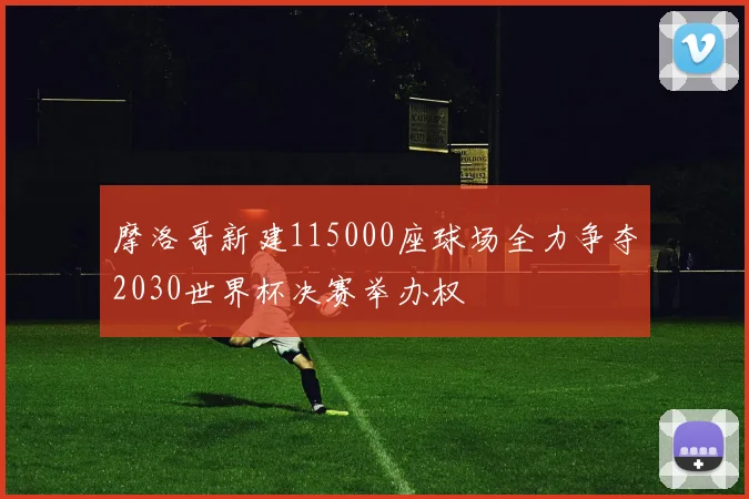 摩洛哥新建115000座球场全力争夺2030世界杯决赛举办权