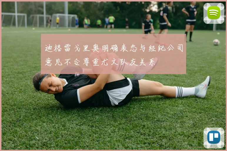 迪格雷戈里奥明确表态与经纪公司意见不合尊重尤文队友关系