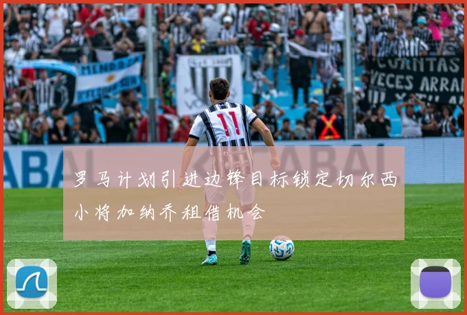 罗马计划引进边锋目标锁定切尔西小将加纳乔租借机会