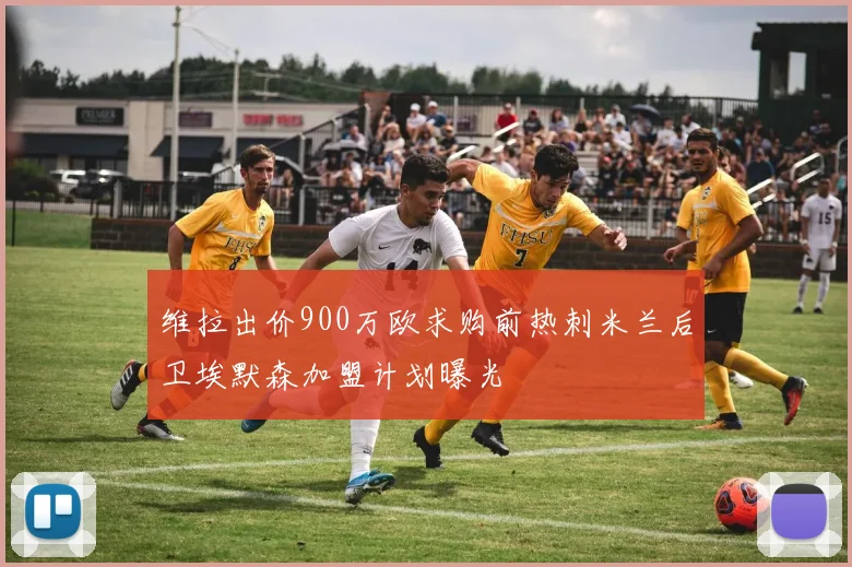 维拉出价900万欧求购前热刺米兰后卫埃默森加盟计划曝光