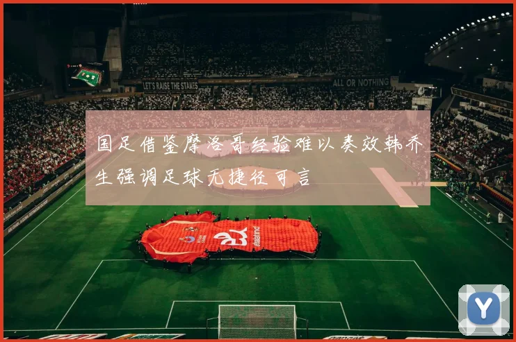 国足借鉴摩洛哥经验难以奏效韩乔生强调足球无捷径可言