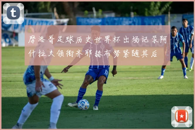 摩洛哥足球历史世界杯出场记录阿什拉夫领衔齐耶赫布努紧随其后